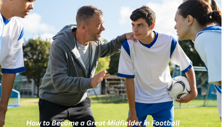 How to Become a Great Midfielder in Football
