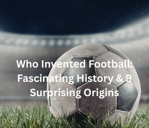 Who Invented Football Fascinating History & 9 Surprising Origins